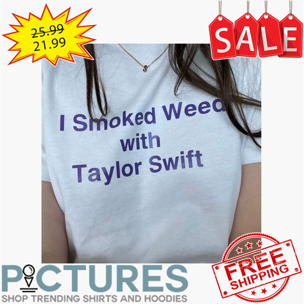 I smoked weed with Taylor Swift shirt