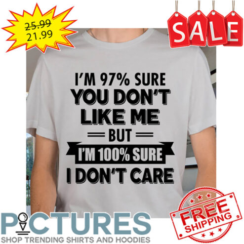 I'm 97' Sure You Don't Like Me But I'm 100' Sure I Don't Care shirt