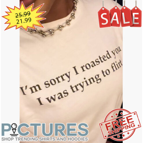 I'm Sorry I Roasted You I was Trying To Flirt shirt