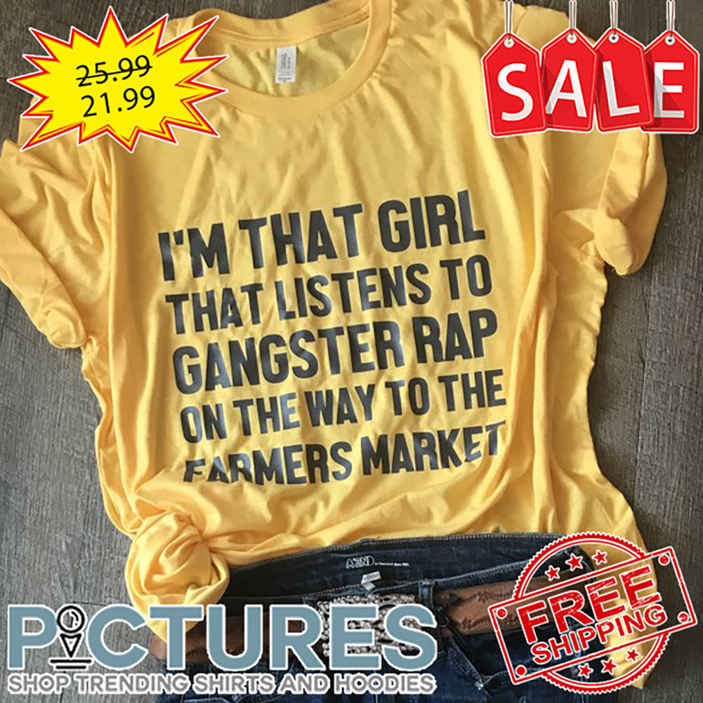 I'm That Girl That Listens To Gangster Rap On The Way To The Farmers Market shirt
