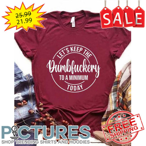Let's Keep The Dumbfuckery To A Minimum Today shirt