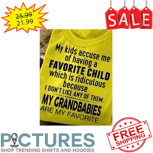 My Kids Accuse Me Of Having A Favorite Child Which Is Ridiculous Because I Don't Like Any Of Them My Grandbabies Are My Favorite shirt