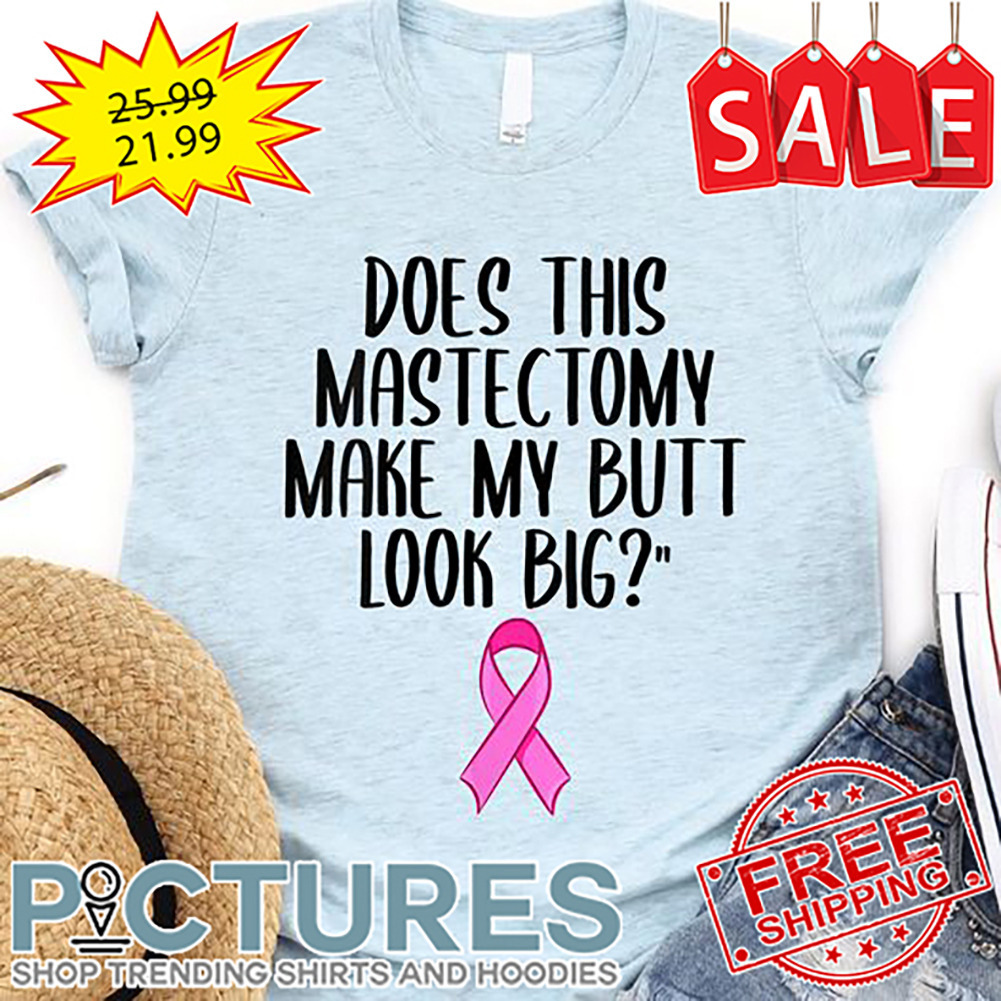 Pink Ribbon does this mastectomy make my butt look big Breast Cancer Awareness shirt
