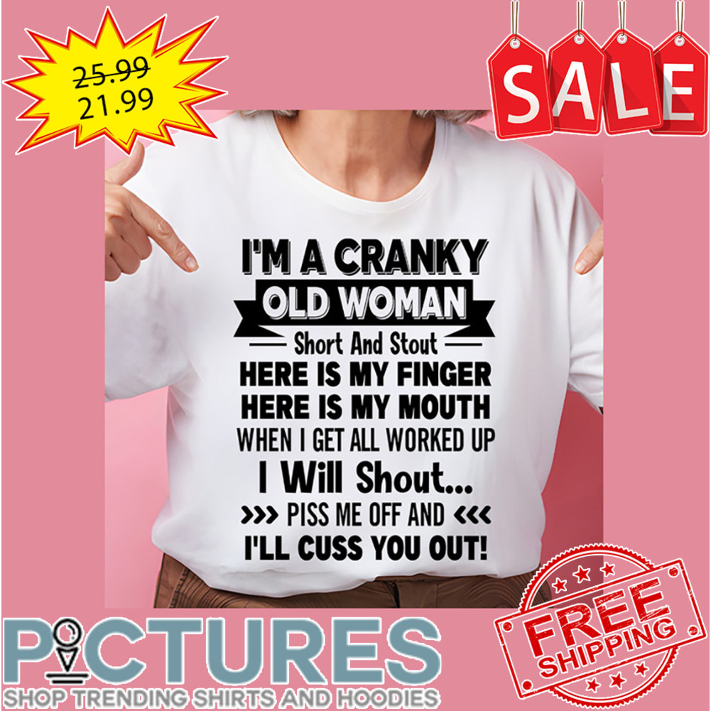 I'm a cranky old woman short and stout here is my finger here is my mouth when I get all worked up I will shout piss me off and I'll cuss you out shirt