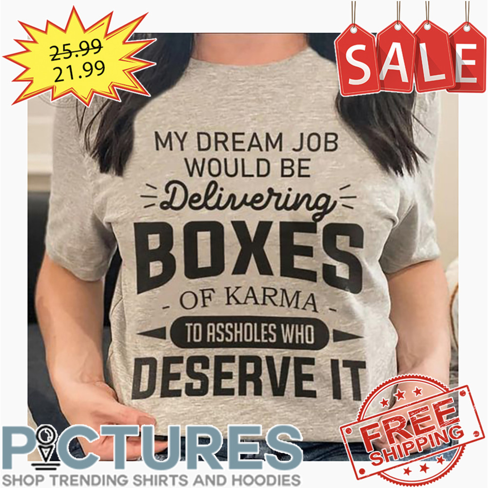 My Dream Job Would Be Delivering Boxes Of Karma To Assholes Who Deserve It shirt