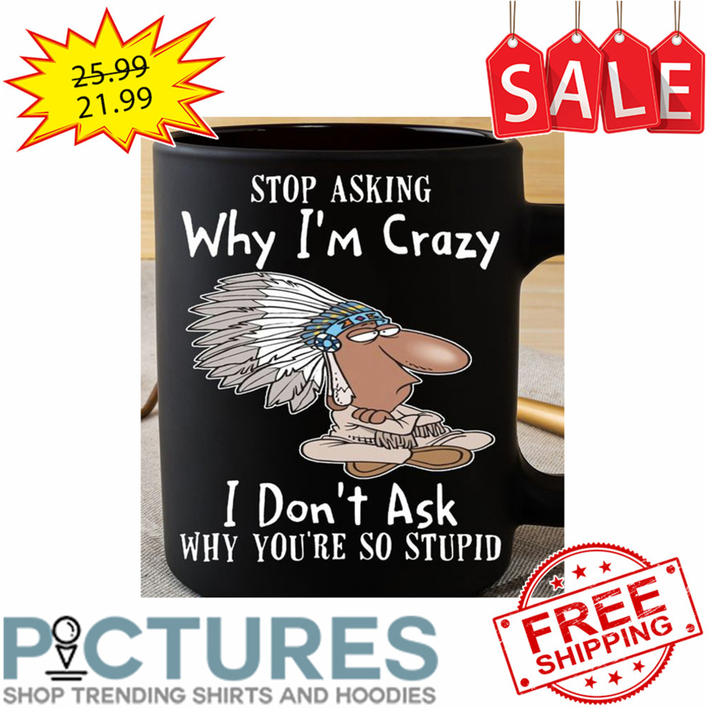 Native Stop Asking Why I'm Crazy I Don't Ask Why You're So Stupid Mug