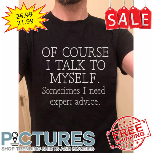 Of Course I Talk To Myself Sometimes I Need Expert Advice shirt