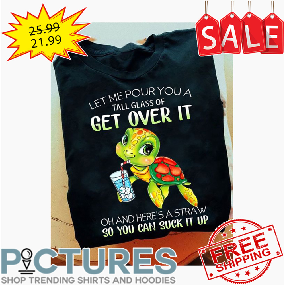 Turtle Let Me Pour You A Tall Glass Of Get Over It Oh And Here's A Straw So You Can Suck It Up shirt