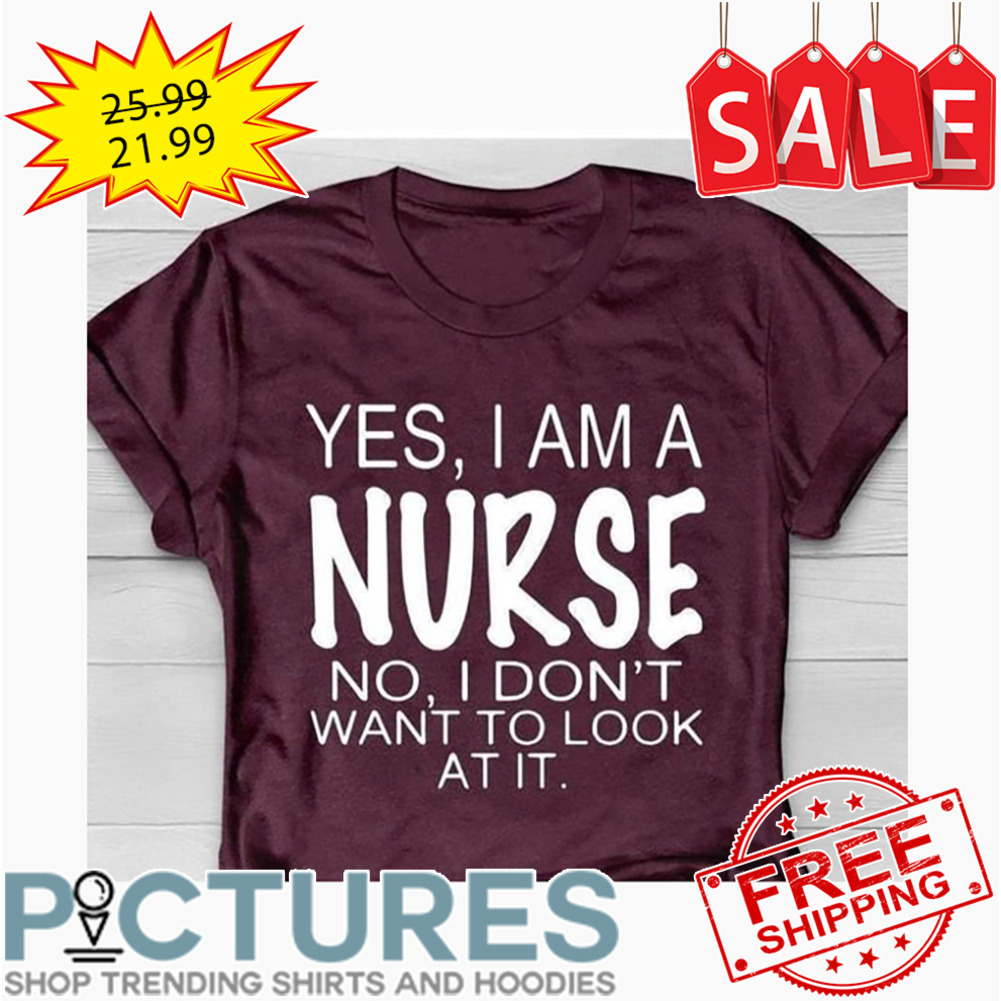 Yes I Am A Nurse No I Don't Want To Look At It shirt
