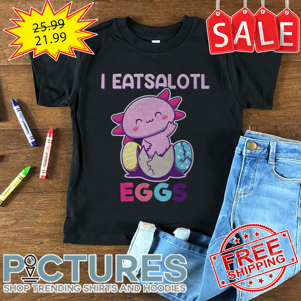 Axolotl I Eatsalotl Eggs Easter Day shirt