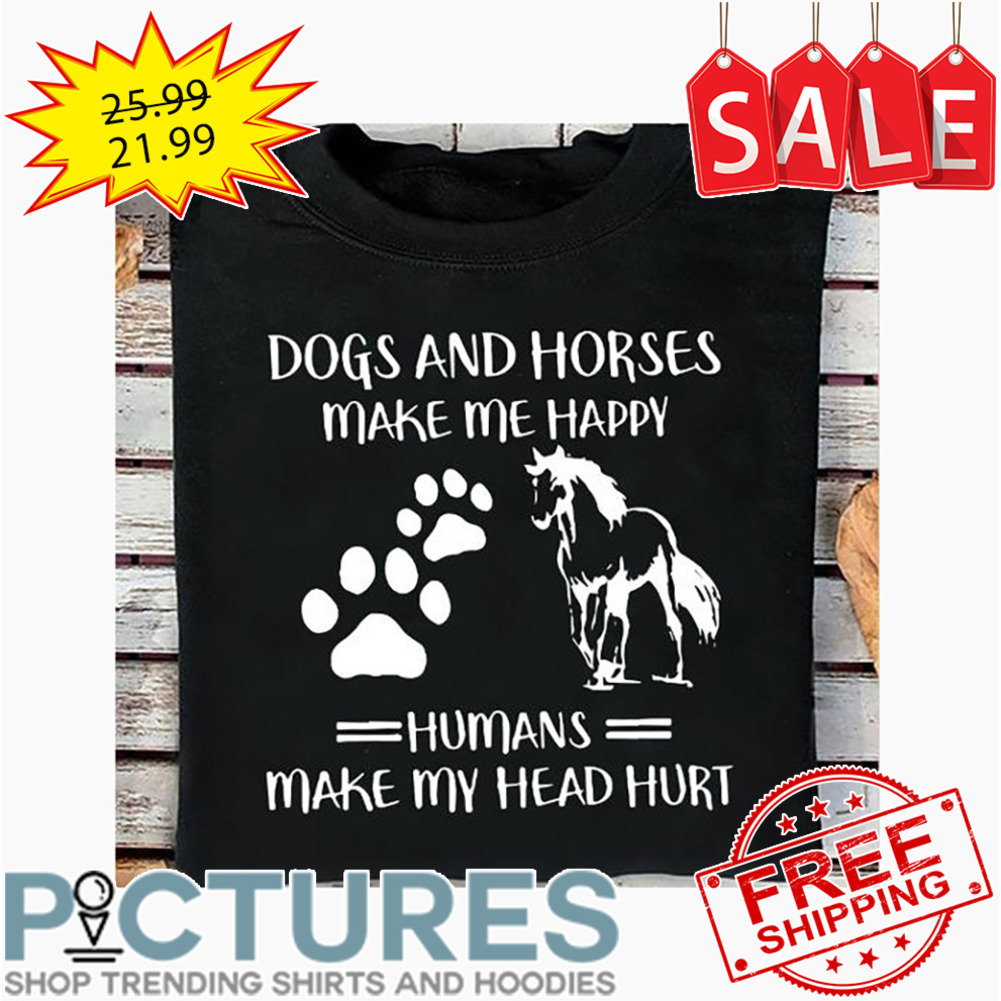 Dogs And Horses Make Me Happy Humans Make My Head Hurt shirt