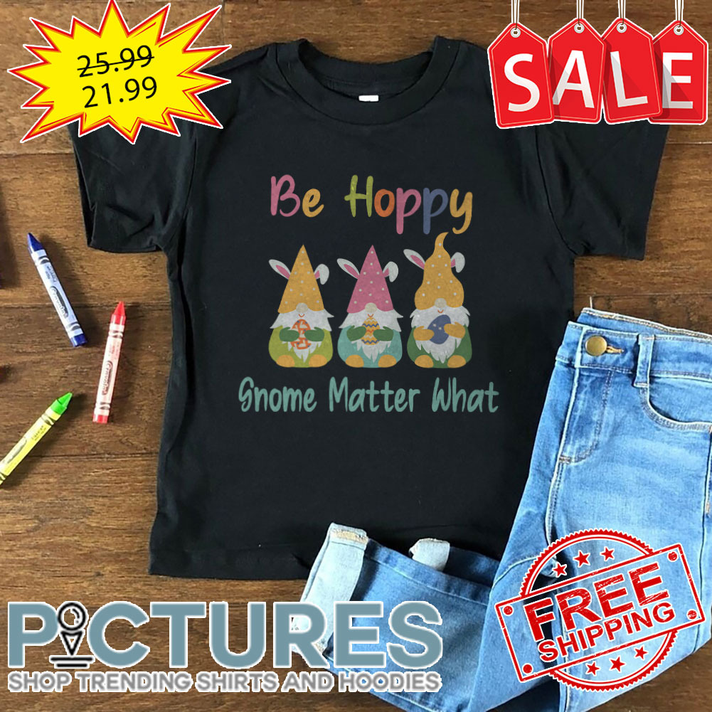 Gnomies Bunny Be Happy Gnome Matter What Easter Day shirt