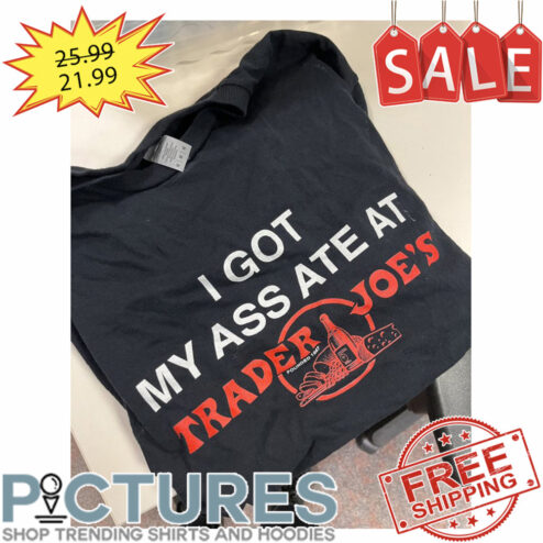 I Got My Ass ATE At Trader Joe's shirt