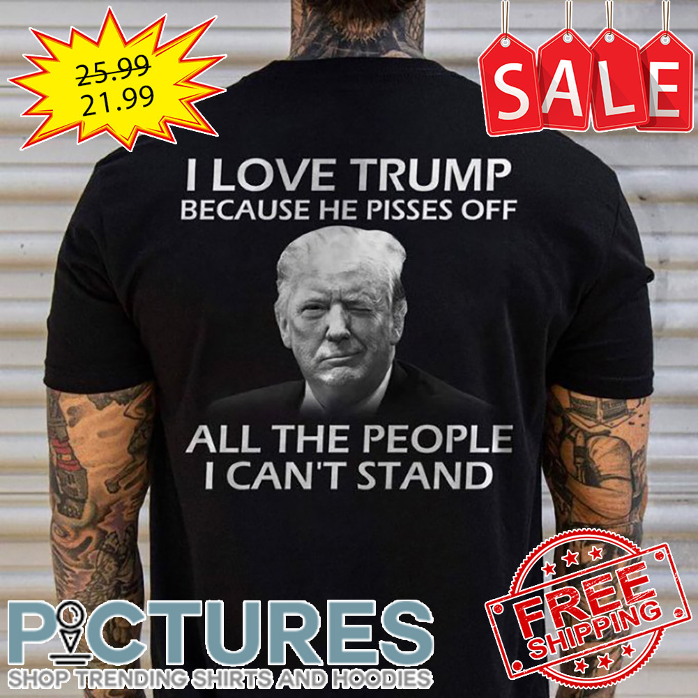 I Love Trump Because He Pisses Off All The People I Can't Stand shirt