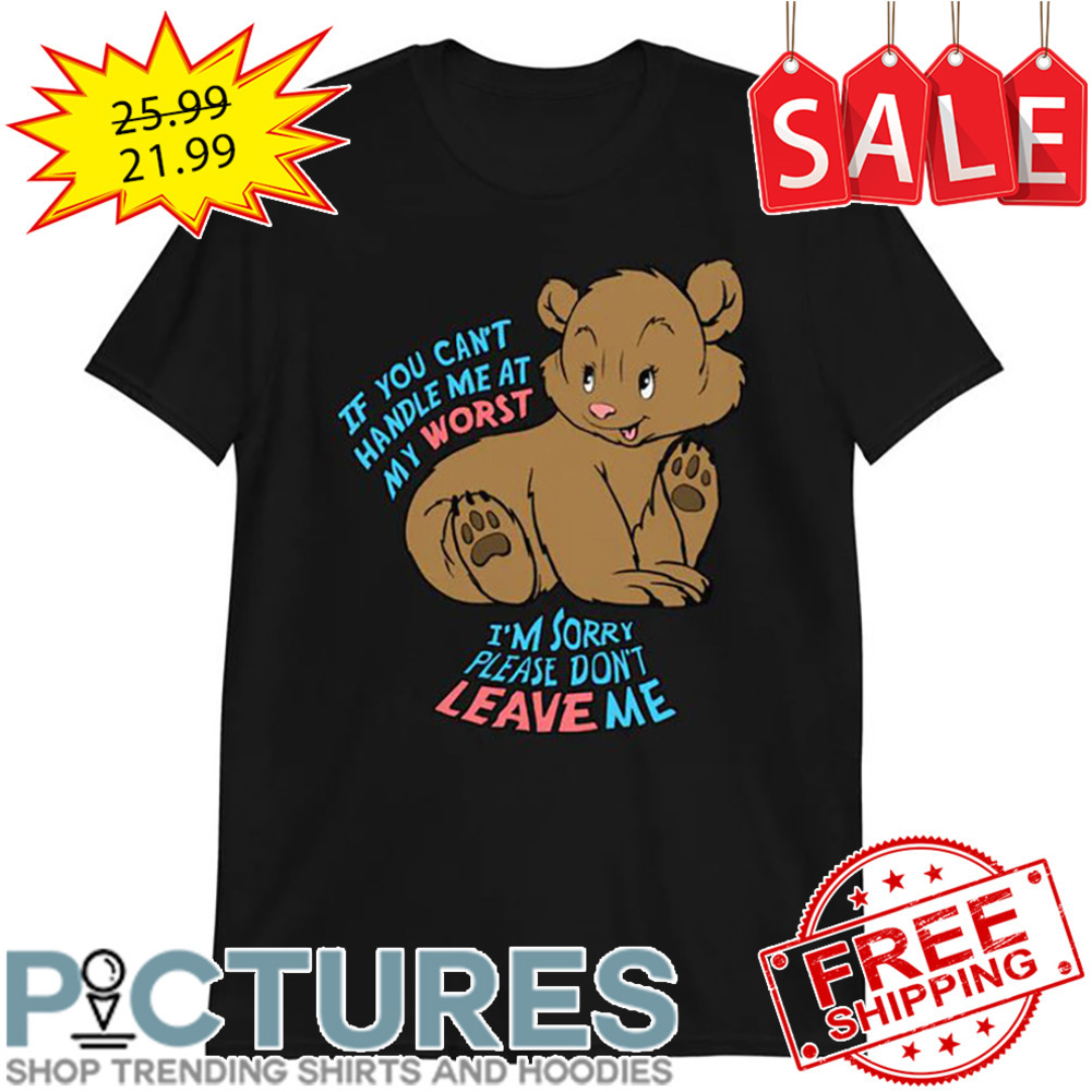 Bear If You Can't Handle Me At My Worst I'm Sorry Please Don't Leave Me shirt