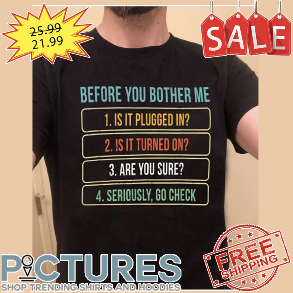 Before You Bother Me Is It Plugged In Is It Turned On Are You Sure Seriously Go Check shirt