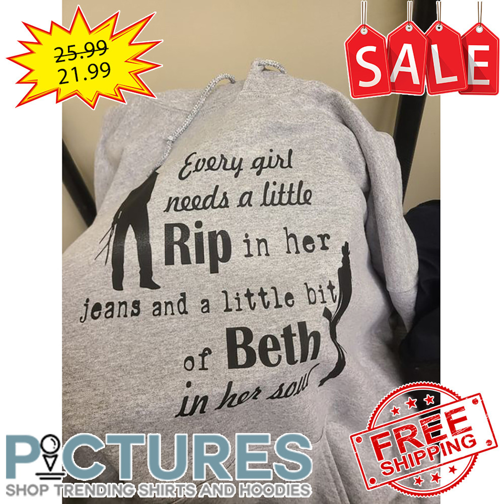 Every Girl Needs A Little Rip In Her Jeans And A Little Bit Of Beth In Her Soul shirt