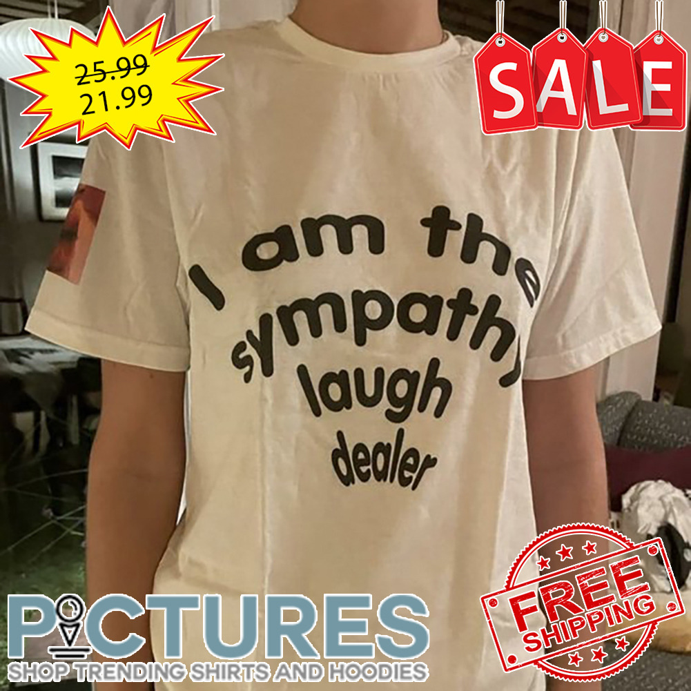 I Am The Sympathy Laugh Dealer shirt