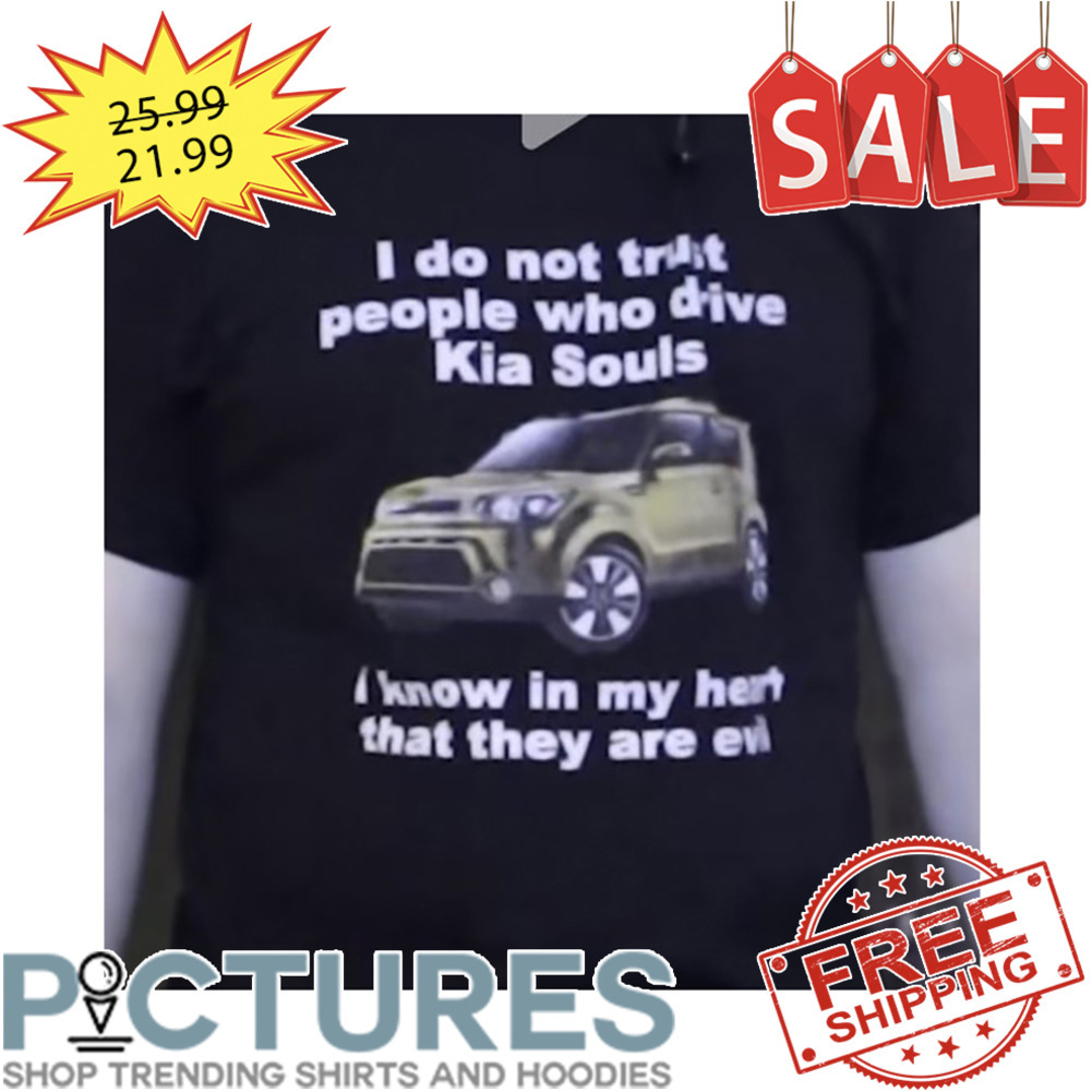 I Do Not Trust People Who Drive KIA Souls I Know In My Heart That They Are Evi shirt