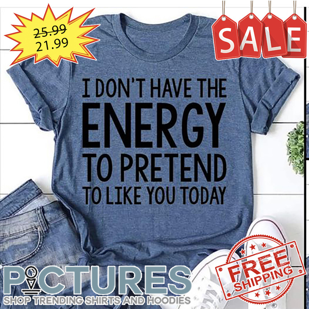 I Don't Have The Energy To Pretend To Like You Today shirt