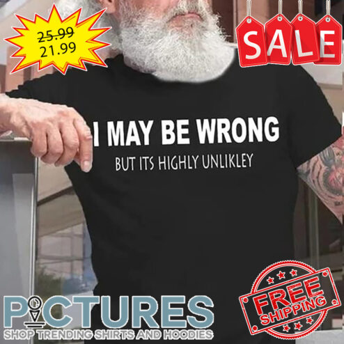 I May Be Wrong But Its Highly Unlikley shirt