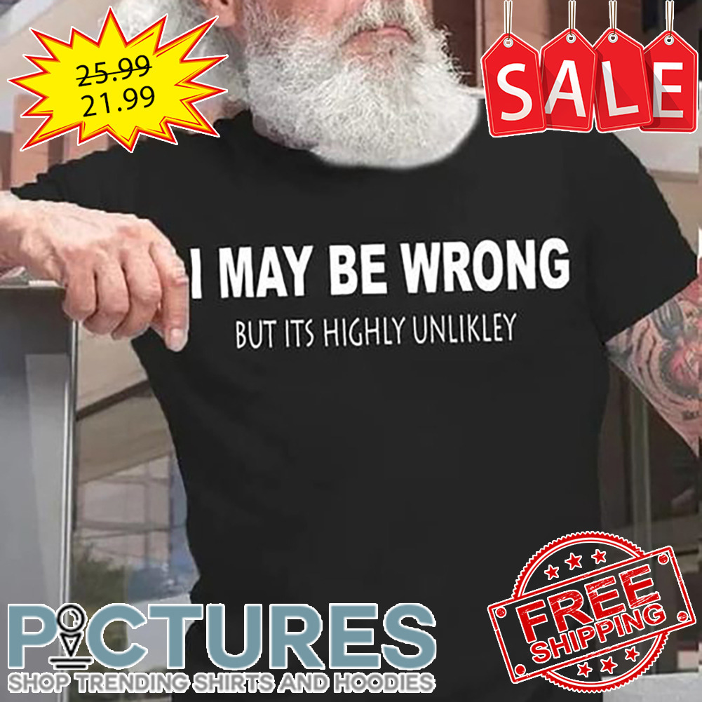 I May Be Wrong But Its Highly Unlikley shirt