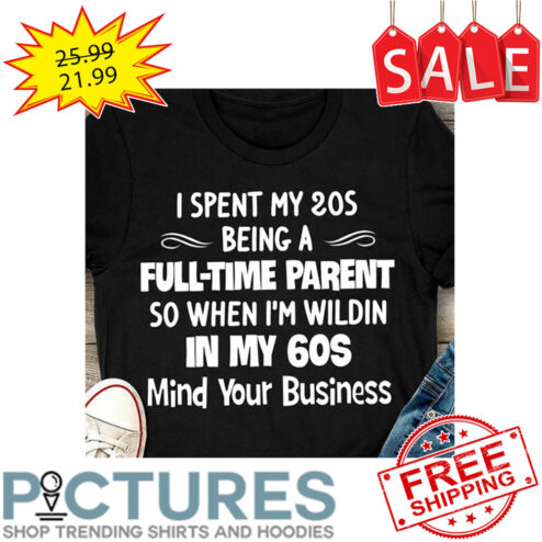 I Spent My 20s Being A Full-time Parent So When I'm Wildin In My 60s Mind Your Business shirt