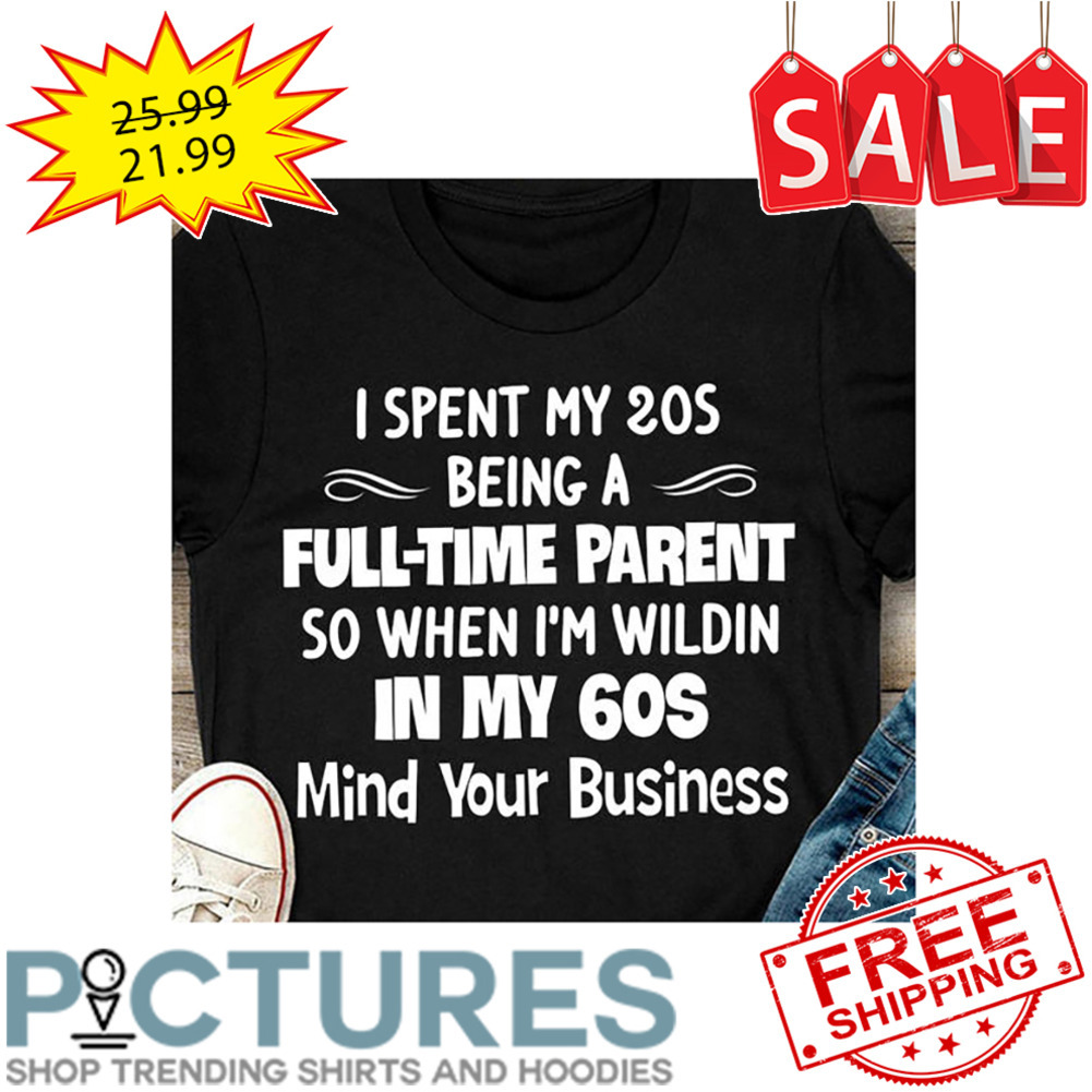 I Spent My 20s Being A Full-time Parent So When I'm Wildin In My 60s Mind Your Business shirt
