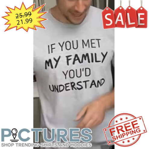 If You Met My Family You'd Understand shirt