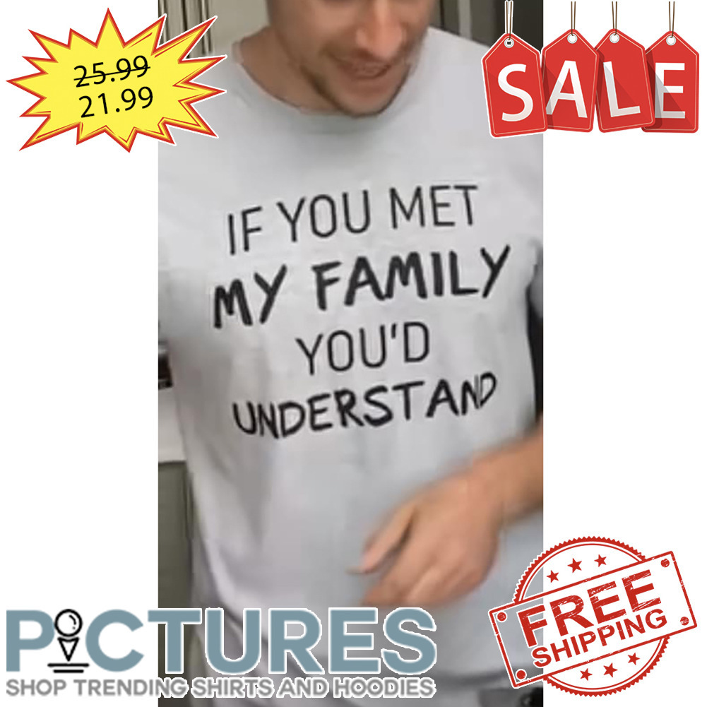 If You Met My Family You'd Understand shirt