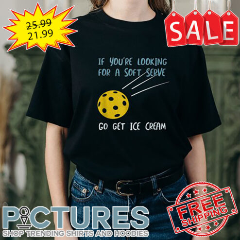 If You're Looking For A Soft Serve Go Get Ice Cream shirt