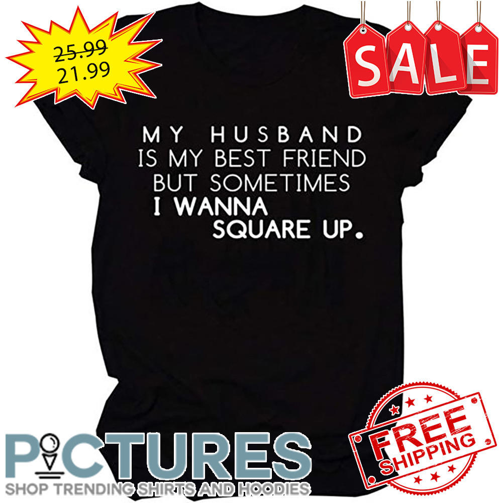 My Husband Is My Best Friend But Sometimes I Wanna Square Up shirt