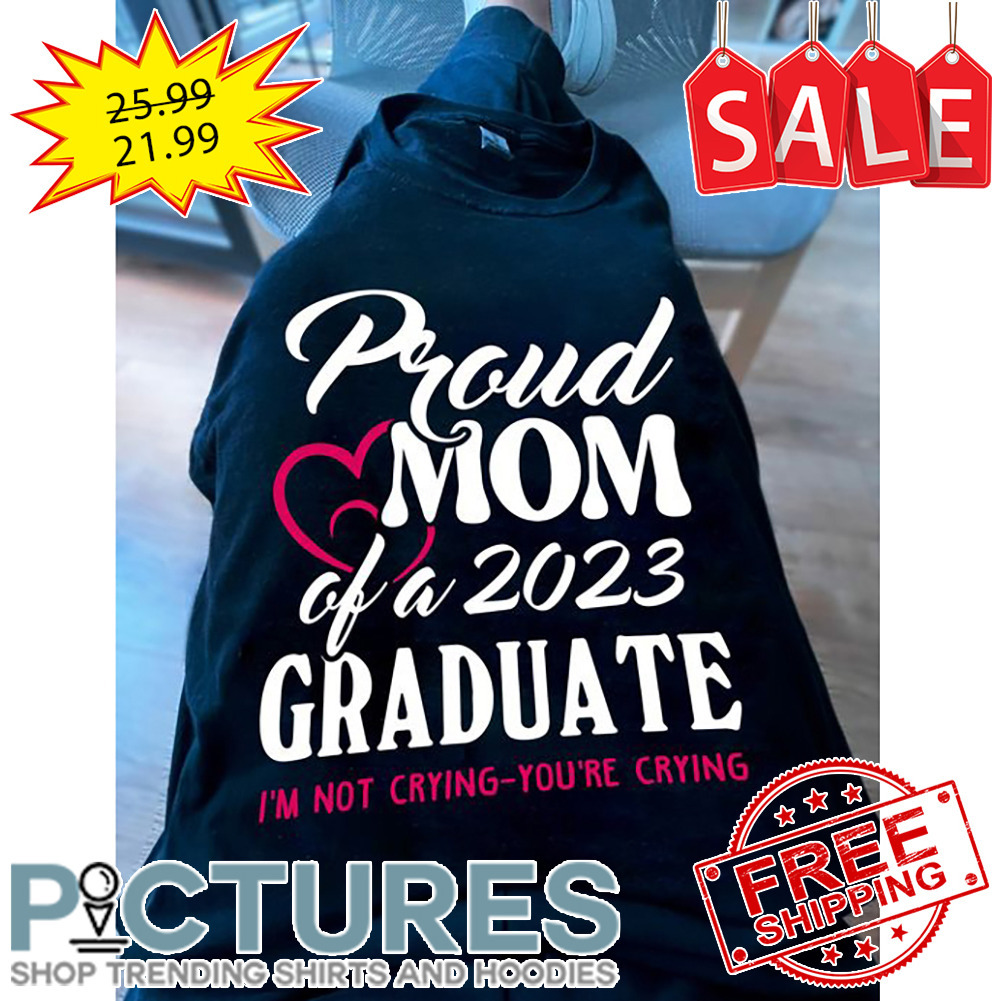 Proud Mom Of A 2023 Graduate I'm Not Crying-Tou're Crying shirt