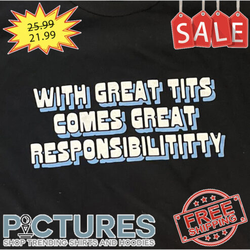 With Great Tits Comes Great Responsibilititty shirt