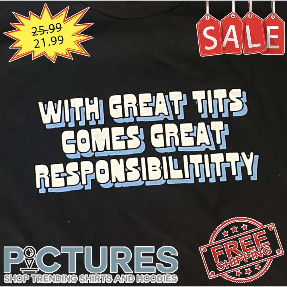 With Great Tits Comes Great Responsibilititty shirt