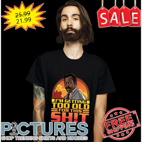 I'm Getting Too Old For This Shit Shirt