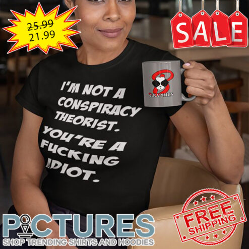 I'm Not A Conspiracy Theorist You're A Fucking Idiot shirt