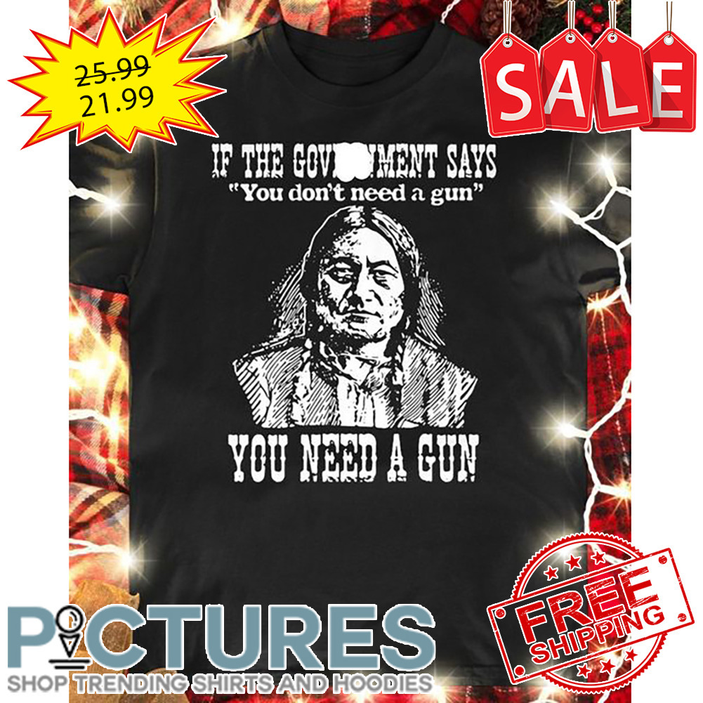 Native If The Government Says You Don't Need A Gun You Need A Gun shirt