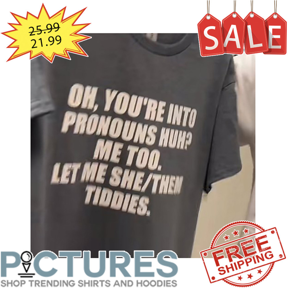 Oh You're Into Pronouns Huh Me Too Let Me She Them Tiddies shirt