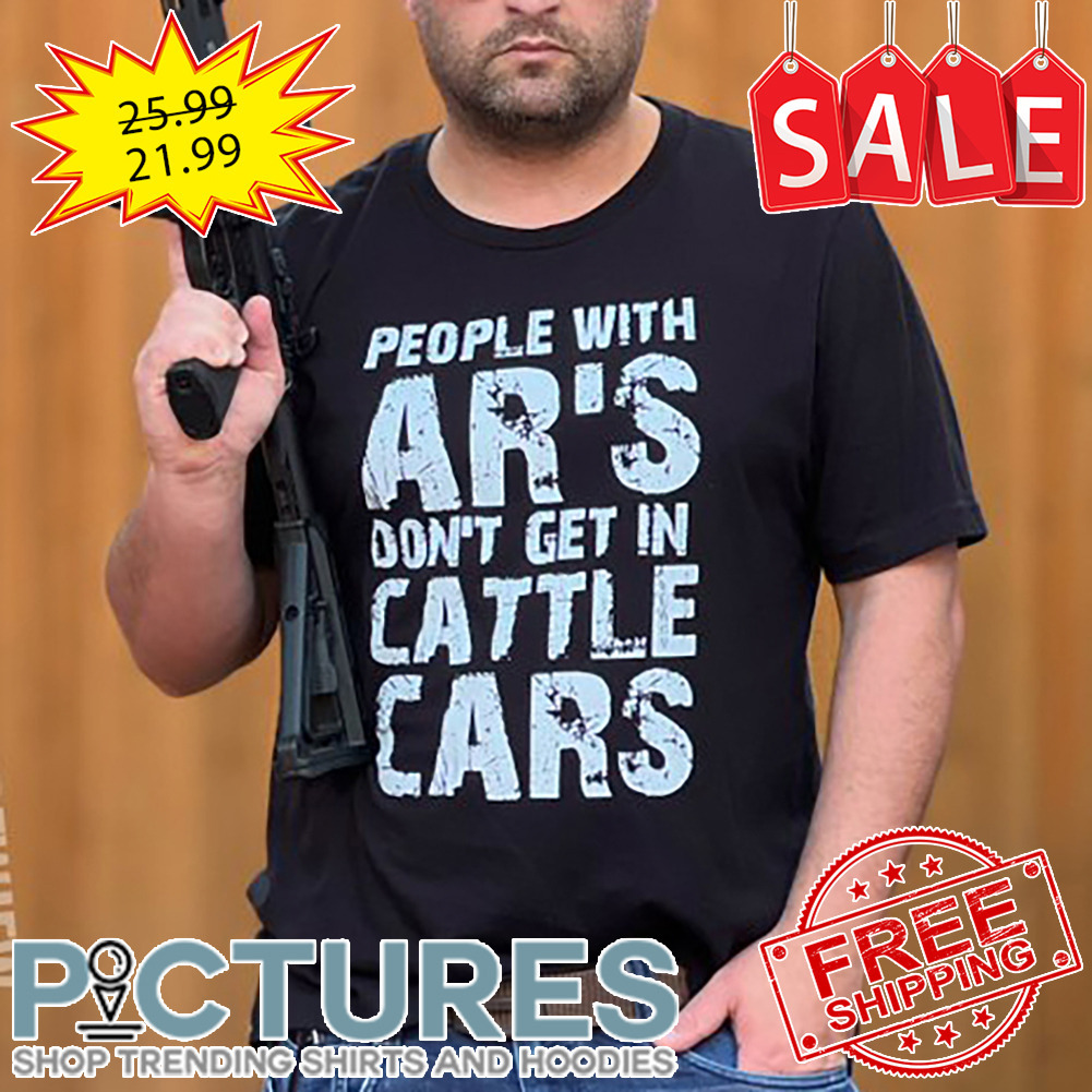 People With AR's Don't Get In Cattle Cars shirt