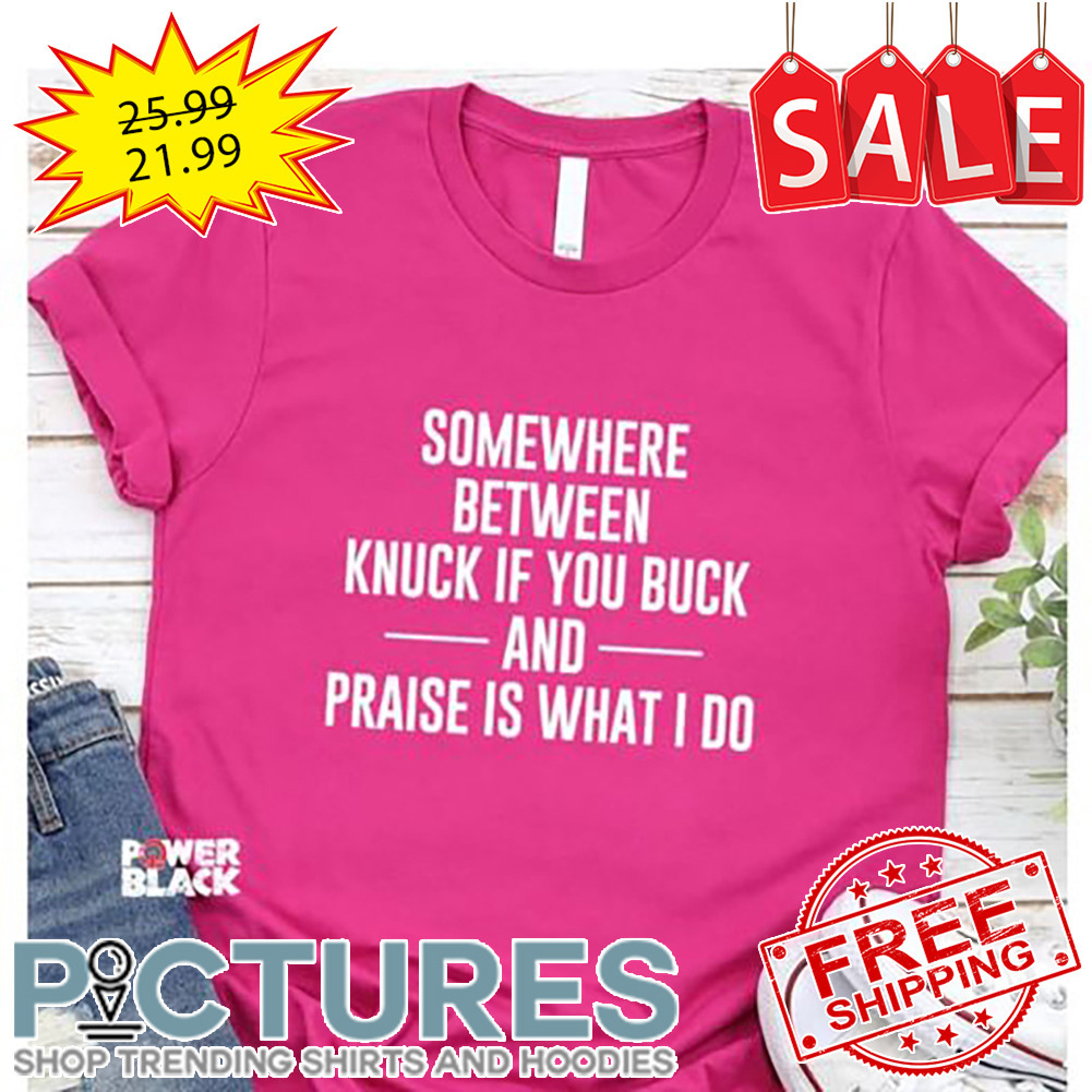 Somewhere Between Knuck If You Buck And Praise Is What I Do shirt