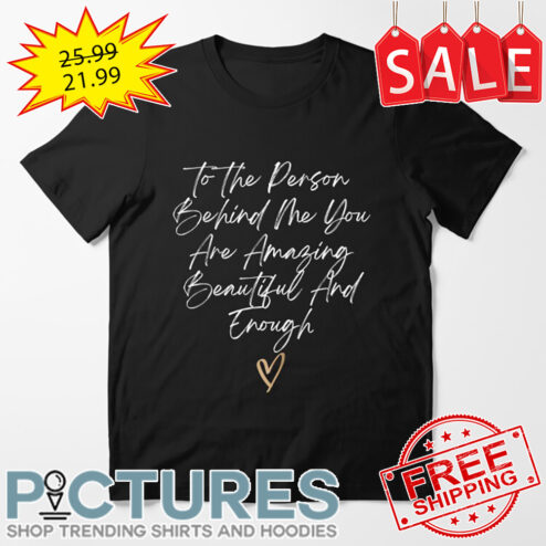 To The Person Behind Me You Are Amazing Beautiful And Enough shirt