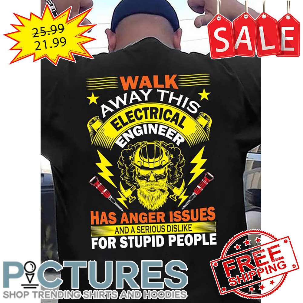Walk Away This Electical Engineer Has Anger Issues And A Serious Dislike For Stupid People shirt