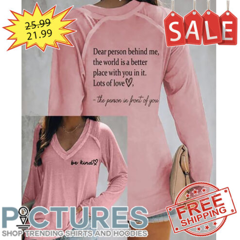 Be Kind Dear Person Behind Me The World Is A Better Place With You In It Lots Of Love The Person In Front Of You shirt