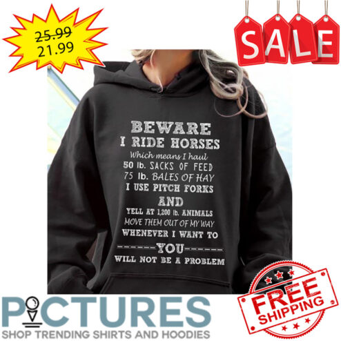 Beware I Ride Horses Which Means I Haul 50 lb Sacks Of Feed 75 lb Bales of Hay I use Pitch Forks Will Not Be A Problem shirt
