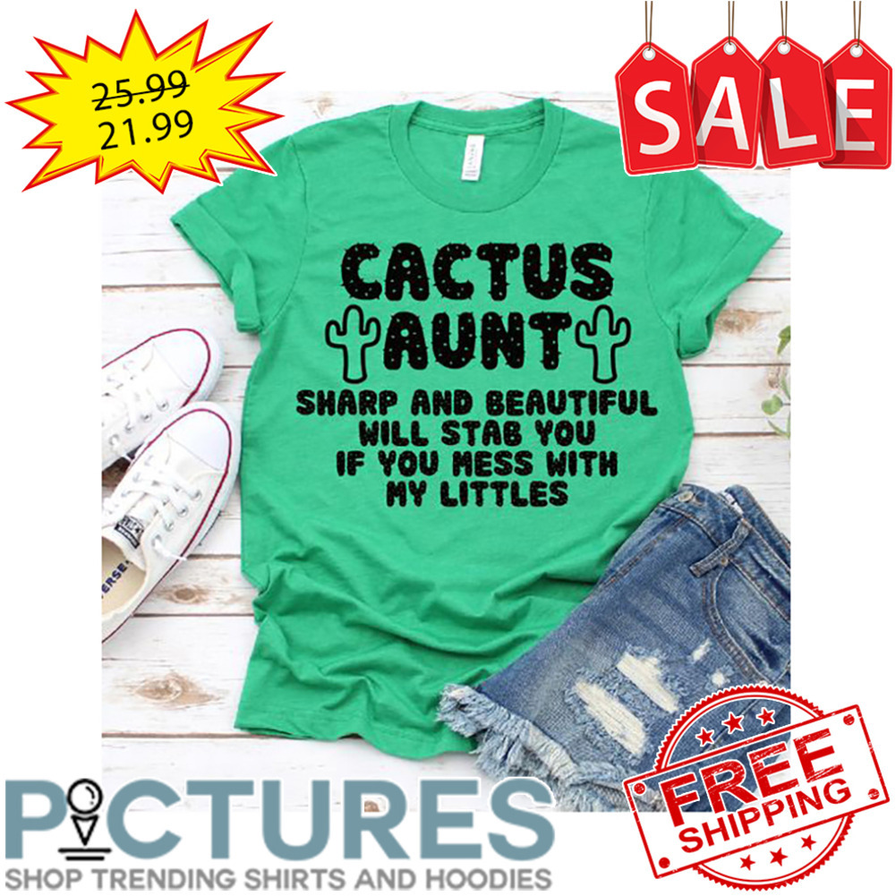 Cactus Aunt Sharp And Beautiful Will Stab You If You Mess With My Littles shirt