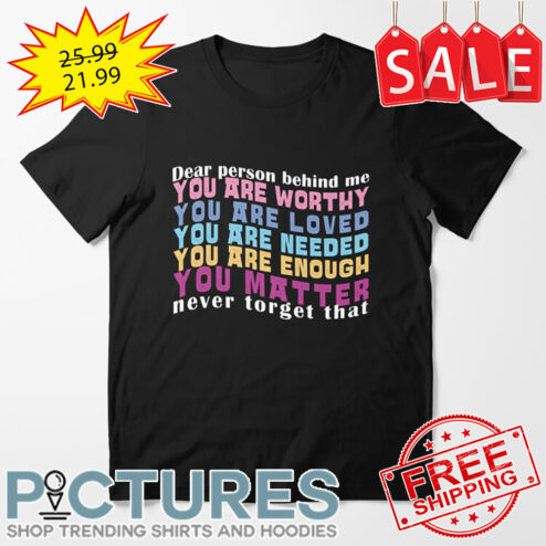 Dear Peson Behind Me You Are Worthy Loved Needed Enough You Matter Never Forget That shirt