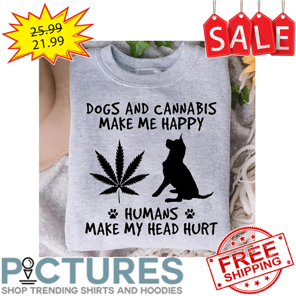 Dogs And Cannabis Make Me Happy Humans Make My Head Hurt shirt