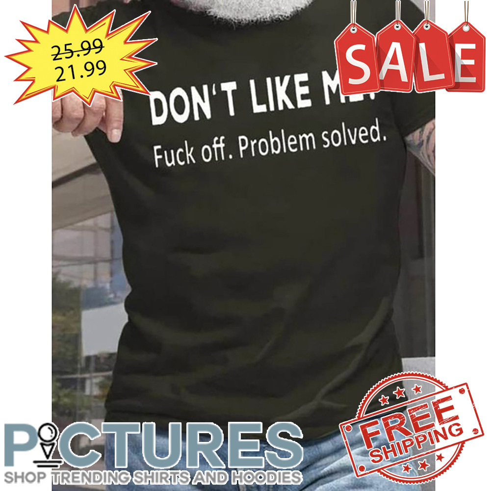 Don't Like Me Fuck Off Problem Solved shirt