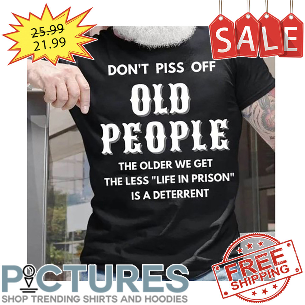 Don't Piss Off Old People The Older We Get The Less Life In Prison Is A Deterrent shirt